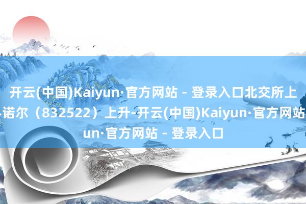 开云(中国)Kaiyun·官方网站 - 登录入口北交所上市公司纳科诺尔（832522）上升-开云(中国)Kaiyun·官方网站 - 登录入口