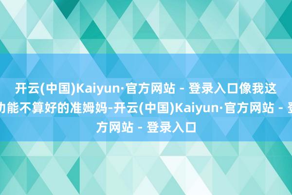 开云(中国)Kaiyun·官方网站 - 登录入口像我这种消化功能不算好的准姆妈-开云(中国)Kaiyun·官方网站 - 登录入口