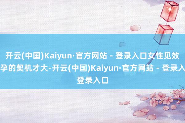 开云(中国)Kaiyun·官方网站 - 登录入口女性见效受孕的契机才大-开云(中国)Kaiyun·官方网站 - 登录入口