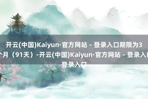开云(中国)Kaiyun·官方网站 - 登录入口期限为3个月（91天）-开云(中国)Kaiyun·官方网站 - 登录入口