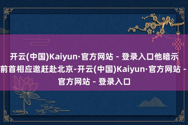 开云(中国)Kaiyun·官方网站 - 登录入口他暗示算作日本前首相应邀赶赴北京-开云(中国)Kaiyun·官方网站 - 登录入口