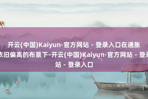 开云(中国)Kaiyun·官方网站 - 登录入口在通胀风险依旧偏高的布景下-开云(中国)Kaiyun·官方网站 - 登录入口