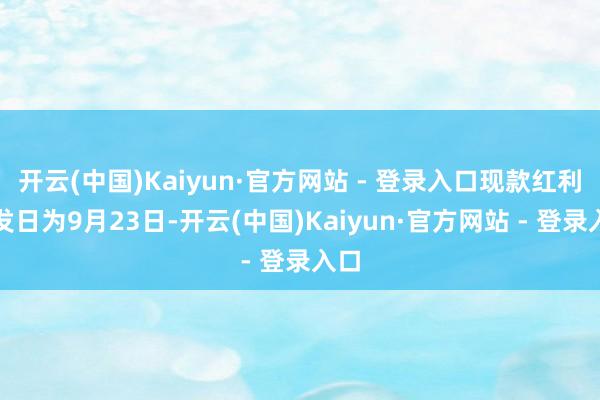 开云(中国)Kaiyun·官方网站 - 登录入口现款红利披发日为9月23日-开云(中国)Kaiyun·官方网站 - 登录入口
