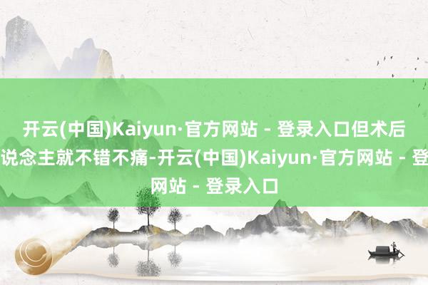 开云(中国)Kaiyun·官方网站 - 登录入口但术后好多东说念主就不错不痛-开云(中国)Kaiyun·官方网站 - 登录入口