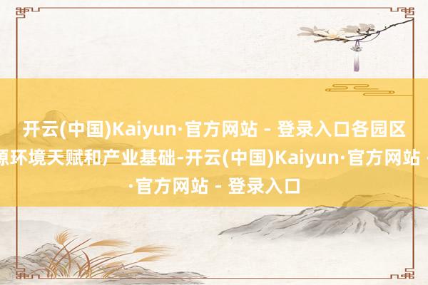 开云(中国)Kaiyun·官方网站 - 登录入口各园区应依据资源环境天赋和产业基础-开云(中国)Kaiyun·官方网站 - 登录入口