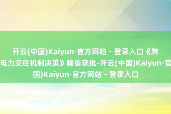 开云(中国)Kaiyun·官方网站 - 登录入口《跨电网操办区常态化电力交往机制决策》隆重获批-开云(中国)Kaiyun·官方网站 - 登录入口
