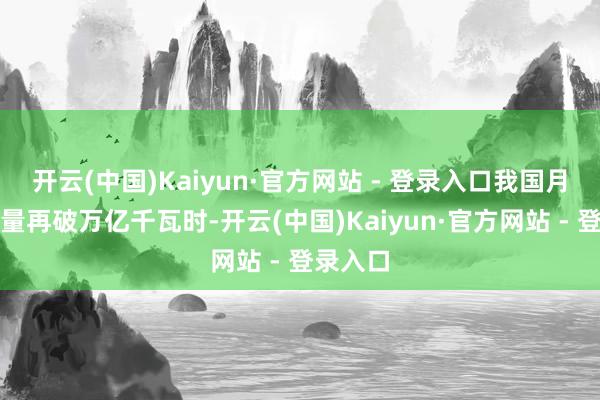 开云(中国)Kaiyun·官方网站 - 登录入口我国月度用电量再破万亿千瓦时-开云(中国)Kaiyun·官方网站 - 登录入口