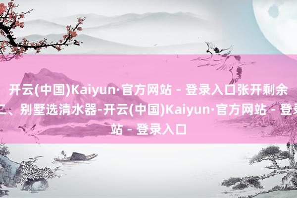 开云(中国)Kaiyun·官方网站 - 登录入口张开剩余82%二、别墅选清水器-开云(中国)Kaiyun·官方网站 - 登录入口