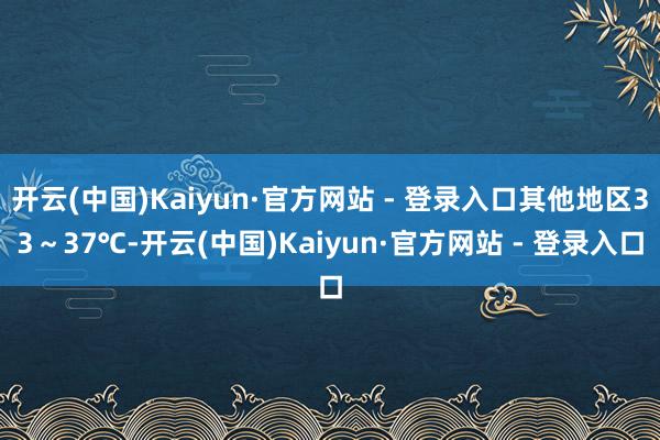 开云(中国)Kaiyun·官方网站 - 登录入口其他地区33～37℃-开云(中国)Kaiyun·官方网站 - 登录入口