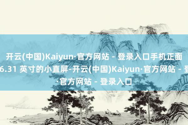 开云(中国)Kaiyun·官方网站 - 登录入口手机正面是一块 6.31 英寸的小直屏-开云(中国)Kaiyun·官方网站 - 登录入口