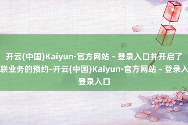 开云(中国)Kaiyun·官方网站 - 登录入口并开启了关联业务的预约-开云(中国)Kaiyun·官方网站 - 登录入口