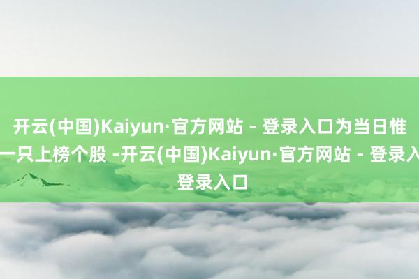 开云(中国)Kaiyun·官方网站 - 登录入口为当日惟逐一只上榜个股 -开云(中国)Kaiyun·官方网站 - 登录入口