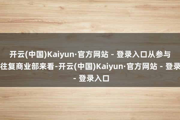 开云(中国)Kaiyun·官方网站 - 登录入口从参与巨额往复商业部来看-开云(中国)Kaiyun·官方网站 - 登录入口