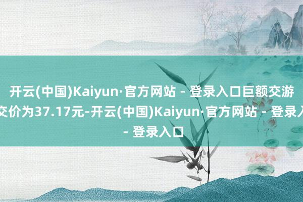 开云(中国)Kaiyun·官方网站 - 登录入口巨额交游成交价为37.17元-开云(中国)Kaiyun·官方网站 - 登录入口