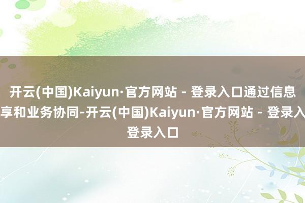 开云(中国)Kaiyun·官方网站 - 登录入口通过信息分享和业务协同-开云(中国)Kaiyun·官方网站 - 登录入口