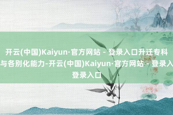 开云(中国)Kaiyun·官方网站 - 登录入口升迁专科化与各别化能力-开云(中国)Kaiyun·官方网站 - 登录入口