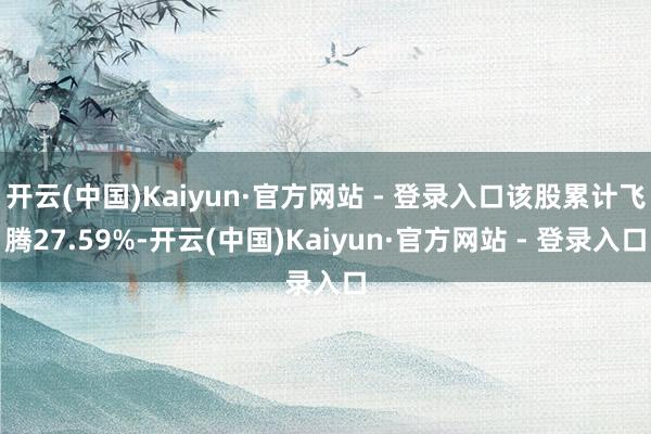 开云(中国)Kaiyun·官方网站 - 登录入口该股累计飞腾27.59%-开云(中国)Kaiyun·官方网站 - 登录入口