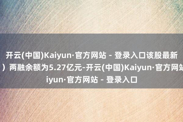 开云(中国)Kaiyun·官方网站 - 登录入口该股最新（10月22日）两融余额为5.27亿元-开云(中国)Kaiyun·官方网站 - 登录入口