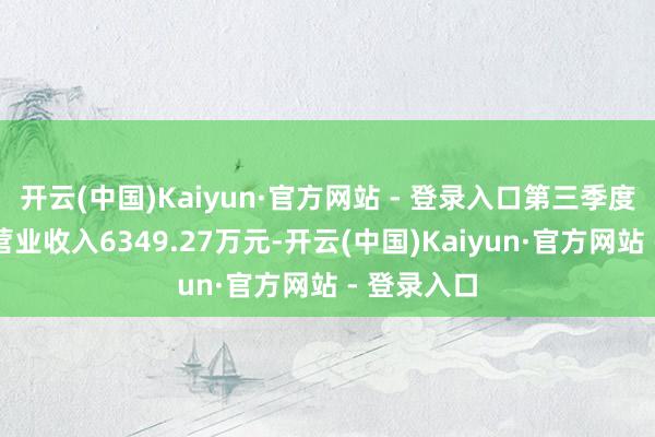 开云(中国)Kaiyun·官方网站 - 登录入口第三季度公司实现营业收入6349.27万元-开云(中国)Kaiyun·官方网站 - 登录入口