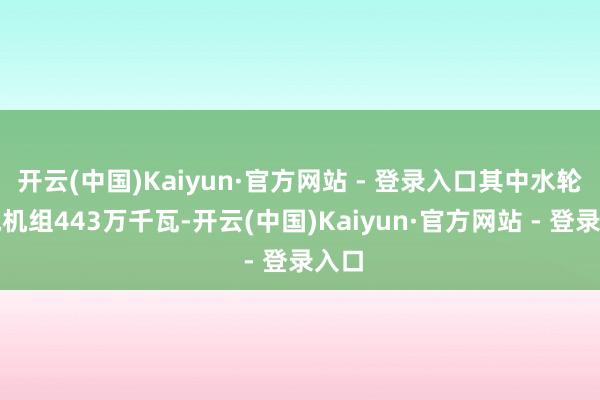开云(中国)Kaiyun·官方网站 - 登录入口其中水轮发电机组443万千瓦-开云(中国)Kaiyun·官方网站 - 登录入口