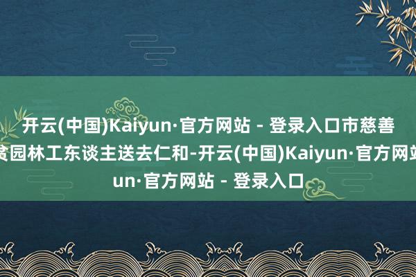 开云(中国)Kaiyun·官方网站 - 登录入口市慈善总会还为清贫园林工东谈主送去仁和-开云(中国)Kaiyun·官方网站 - 登录入口