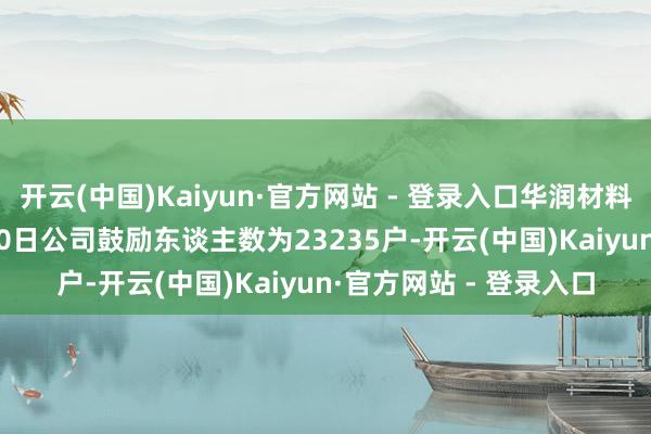开云(中国)Kaiyun·官方网站 - 登录入口华润材料：规矩2025年11月10日公司鼓励东谈主数为23235户-开云(中国)Kaiyun·官方网站 - 登录入口