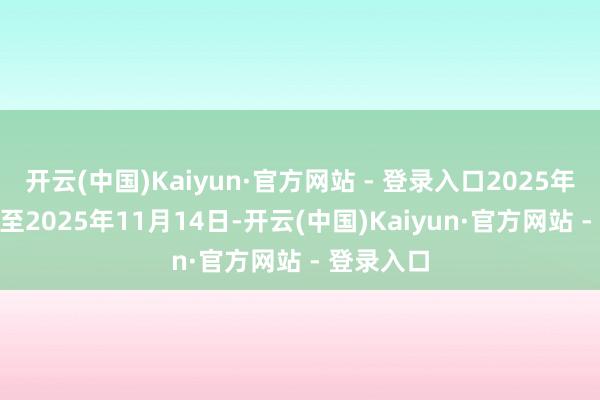 开云(中国)Kaiyun·官方网站 - 登录入口2025年11月3日至2025年11月14日-开云(中国)Kaiyun·官方网站 - 登录入口