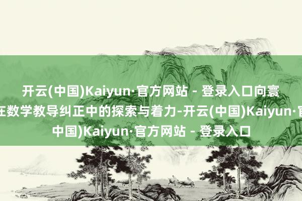 开云(中国)Kaiyun·官方网站 - 登录入口向寰宇同业展示了湖南在数学教导纠正中的探索与着力-开云(中国)Kaiyun·官方网站 - 登录入口