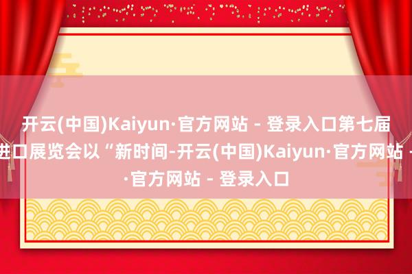 开云(中国)Kaiyun·官方网站 - 登录入口第七届中国国际进口展览会以“新时间-开云(中国)Kaiyun·官方网站 - 登录入口