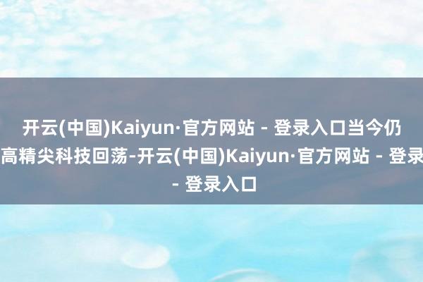 开云(中国)Kaiyun·官方网站 - 登录入口当今仍是向高精尖科技回荡-开云(中国)Kaiyun·官方网站 - 登录入口