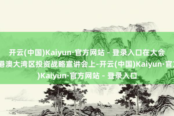 开云(中国)Kaiyun·官方网站 - 登录入口在大会的配套行径——粤港澳大湾区投资战略宣讲会上-开云(中国)Kaiyun·官方网站 - 登录入口