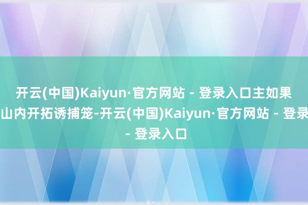 开云(中国)Kaiyun·官方网站 - 登录入口主如果在猴山内开拓诱捕笼-开云(中国)Kaiyun·官方网站 - 登录入口