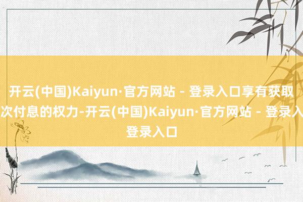 开云(中国)Kaiyun·官方网站 - 登录入口享有获取本次付息的权力-开云(中国)Kaiyun·官方网站 - 登录入口