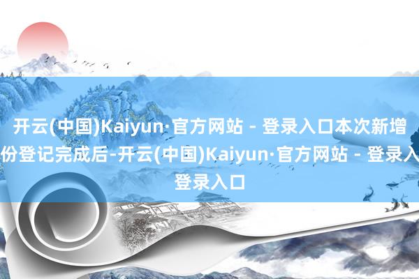开云(中国)Kaiyun·官方网站 - 登录入口本次新增股份登记完成后-开云(中国)Kaiyun·官方网站 - 登录入口