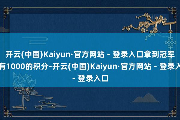 开云(中国)Kaiyun·官方网站 - 登录入口拿到冠军还有1000的积分-开云(中国)Kaiyun·官方网站 - 登录入口