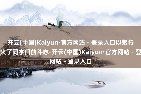开云(中国)Kaiyun·官方网站 - 登录入口以躬行资格点火了同学们的斗志-开云(中国)Kaiyun·官方网站 - 登录入口