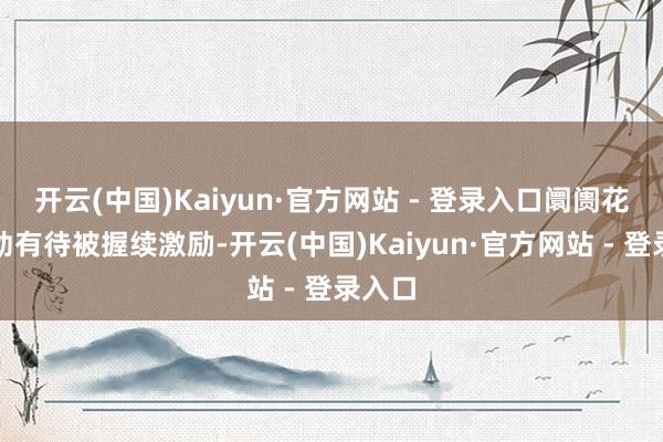 开云(中国)Kaiyun·官方网站 - 登录入口阛阓花消后劲有待被握续激励-开云(中国)Kaiyun·官方网站 - 登录入口