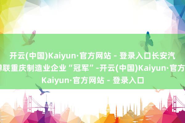 开云(中国)Kaiyun·官方网站 - 登录入口长安汽车纠合第21年蝉联重庆制造业企业“冠军”-开云(中国)Kaiyun·官方网站 - 登录入口