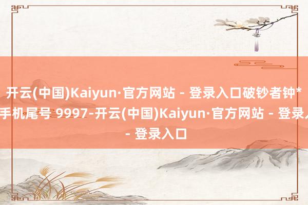 开云(中国)Kaiyun·官方网站 - 登录入口破钞者钟**（手机尾号 9997-开云(中国)Kaiyun·官方网站 - 登录入口