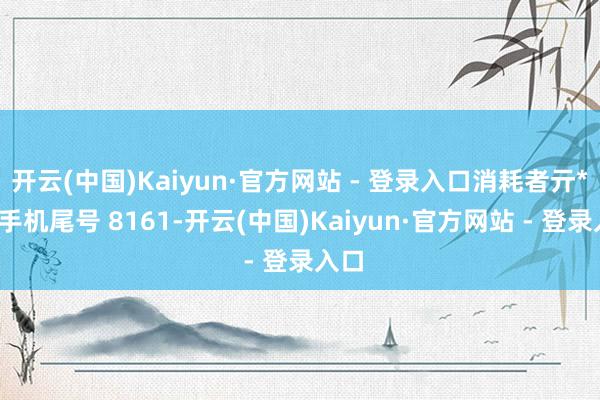 开云(中国)Kaiyun·官方网站 - 登录入口消耗者亓**（手机尾号 8161-开云(中国)Kaiyun·官方网站 - 登录入口
