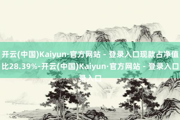 开云(中国)Kaiyun·官方网站 - 登录入口现款占净值比28.39%-开云(中国)Kaiyun·官方网站 - 登录入口