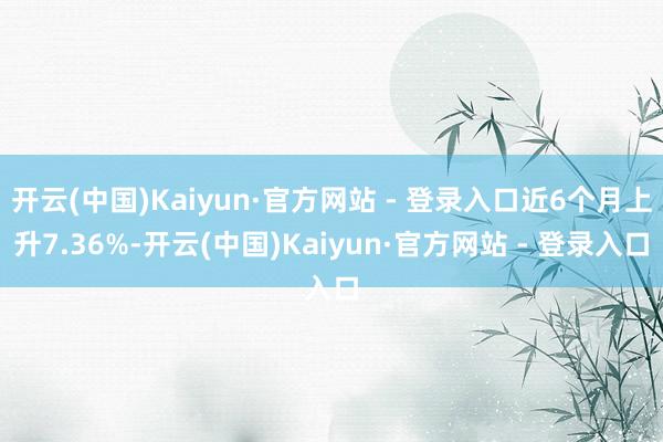 开云(中国)Kaiyun·官方网站 - 登录入口近6个月上升7.36%-开云(中国)Kaiyun·官方网站 - 登录入口
