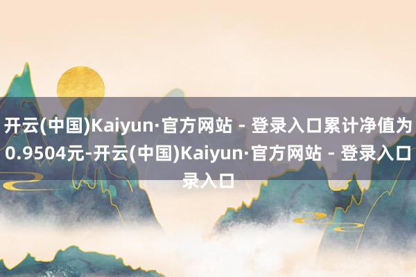 开云(中国)Kaiyun·官方网站 - 登录入口累计净值为0.9504元-开云(中国)Kaiyun·官方网站 - 登录入口