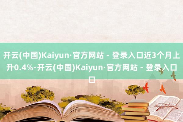 开云(中国)Kaiyun·官方网站 - 登录入口近3个月上升0.4%-开云(中国)Kaiyun·官方网站 - 登录入口