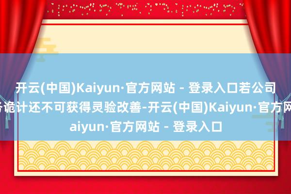 开云(中国)Kaiyun·官方网站 - 登录入口若公司2024年度财务诡计还不可获得灵验改善-开云(中国)Kaiyun·官方网站 - 登录入口
