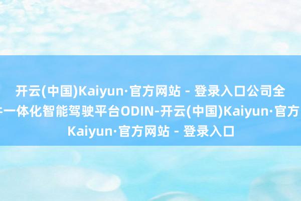 开云(中国)Kaiyun·官方网站 - 登录入口公司全栈自研了软硬件一体化智能驾驶平台ODIN-开云(中国)Kaiyun·官方网站 - 登录入口