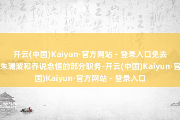开云(中国)Kaiyun·官方网站 - 登录入口免去了欧礼建、刘萍、朱澜波和乔说念恒的部分职务-开云(中国)Kaiyun·官方网站 - 登录入口