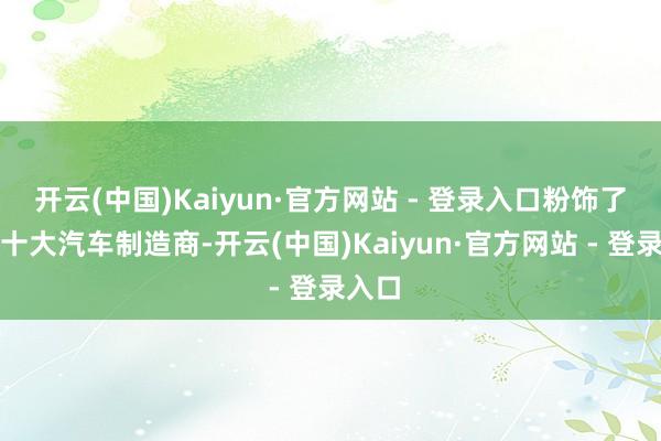 开云(中国)Kaiyun·官方网站 - 登录入口粉饰了国内十大汽车制造商-开云(中国)Kaiyun·官方网站 - 登录入口