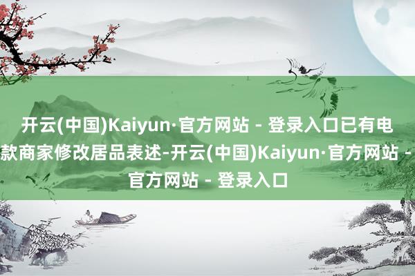 开云(中国)Kaiyun·官方网站 - 登录入口已有电商平台条款商家修改居品表述-开云(中国)Kaiyun·官方网站 - 登录入口