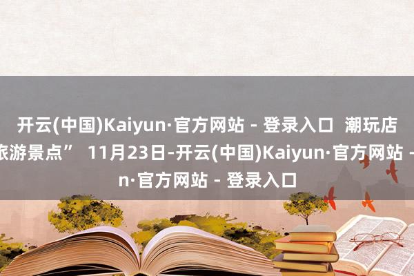 开云(中国)Kaiyun·官方网站 - 登录入口  潮玩店成进犯“旅游景点”  11月23日-开云(中国)Kaiyun·官方网站 - 登录入口
